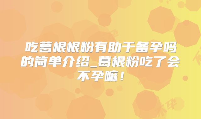 吃葛根根粉有助于备孕吗的简单介绍_葛根粉吃了会不孕嘛！