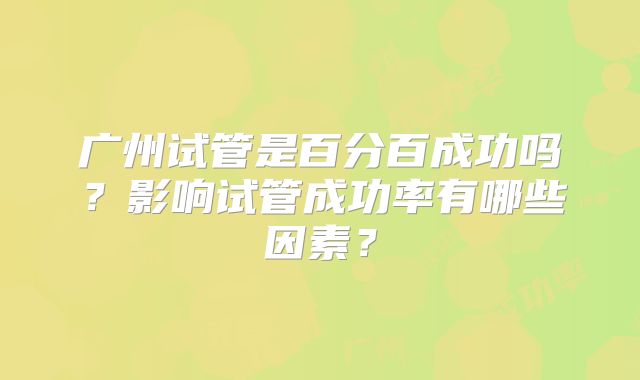 广州试管是百分百成功吗？影响试管成功率有哪些因素？