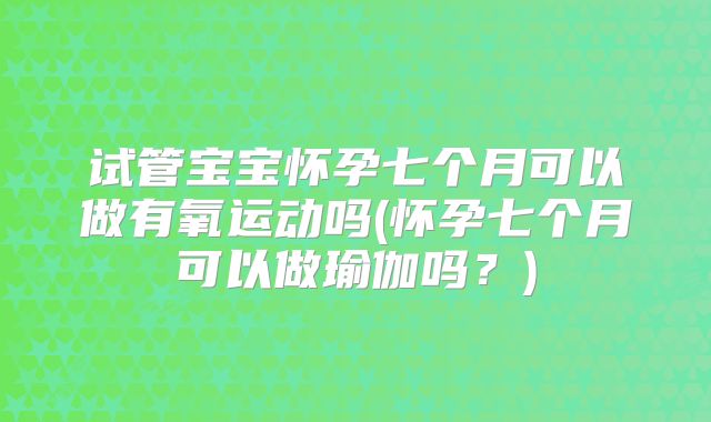 试管宝宝怀孕七个月可以做有氧运动吗(怀孕七个月可以做瑜伽吗?)