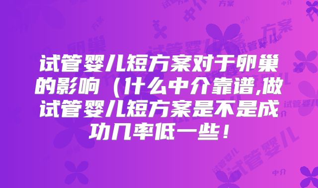 试管婴儿短方案对于卵巢的影响(什么中介靠谱,做试管婴儿短方案是不是成功几率低一些!