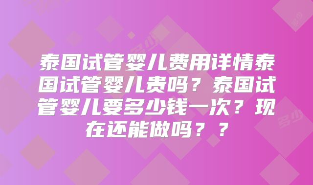 泰国试管婴儿费用详情泰国试管婴儿贵吗？泰国试管婴儿要多少钱一次？现在还能做吗？？