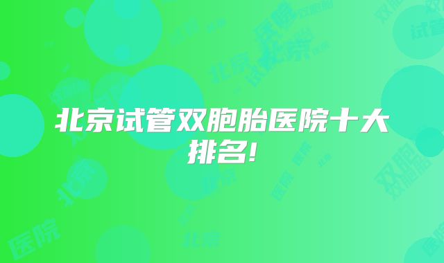 北京试管双胞胎医院十大排名!