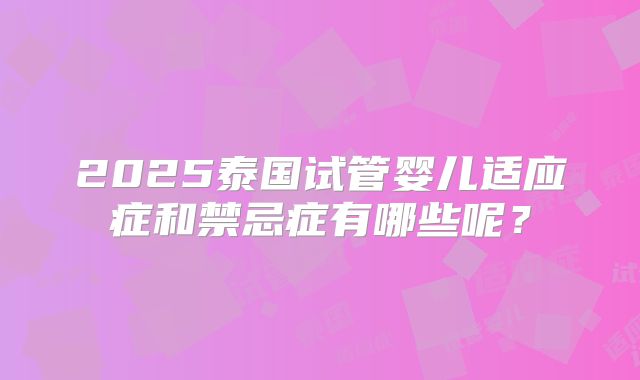 2025泰国试管婴儿适应症和禁忌症有哪些呢?