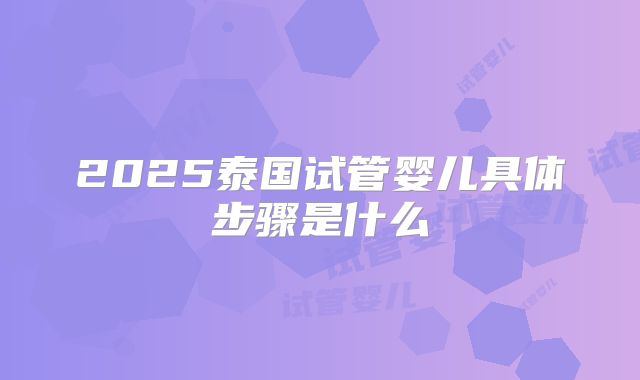 2025泰国试管婴儿具体步骤是什么