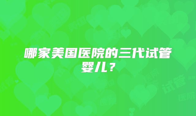 哪家美国医院的三代试管婴儿？