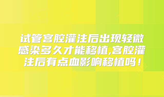 试管宫腔灌注后出现轻微感染多久才能移植,宫腔灌注后有点血影响移植吗！