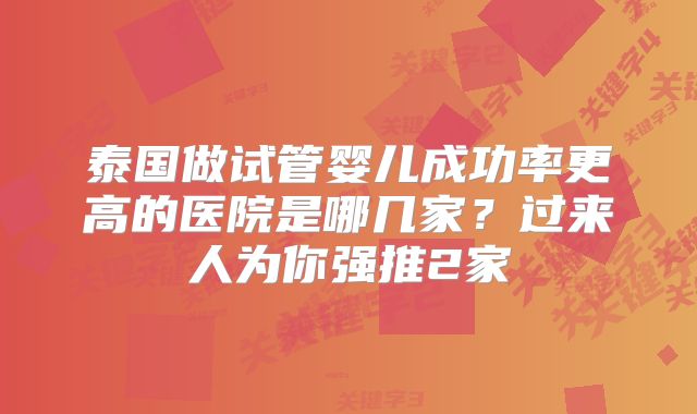 泰国做试管婴儿成功率更高的医院是哪几家？过来人为你强推2家