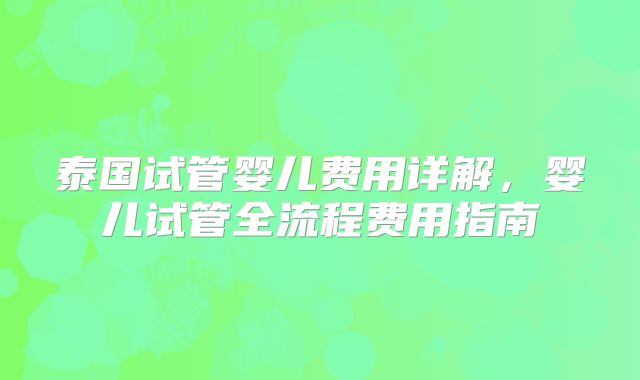 泰国试管婴儿费用详解,婴儿试管全流程费用指南