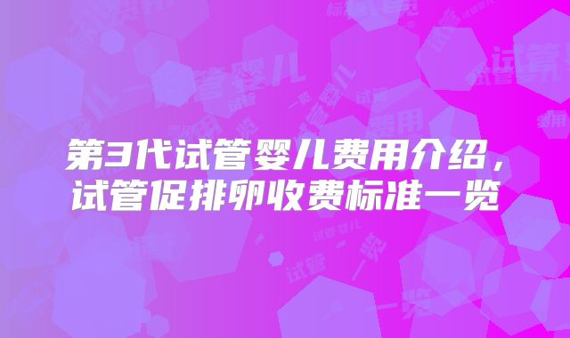 第3代试管婴儿费用介绍,试管促排卵收费标准一览