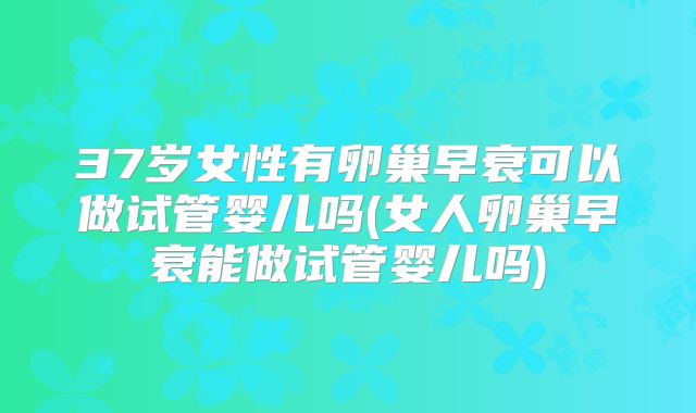 37岁女性有卵巢早衰可以做试管婴儿吗(女人卵巢早衰能做试管婴儿吗)