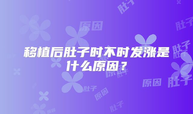 移植后肚子时不时发涨是什么原因？