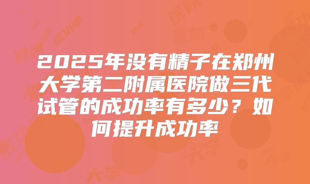2025年没有精子在郑州大学第二附属医院做三代试管的成功率有多少?如何提升成功率