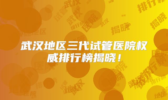 武汉地区三代试管医院权威排行榜揭晓！