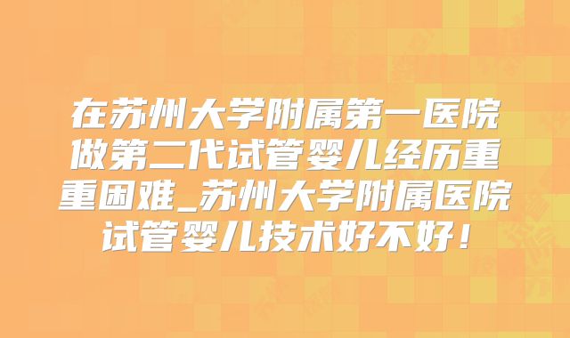 在苏州大学附属第一医院做第二代试管婴儿经历重重困难_苏州大学附属医院试管婴儿技术好不好!