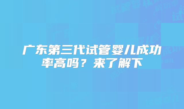 广东第三代试管婴儿成功率高吗？来了解下
