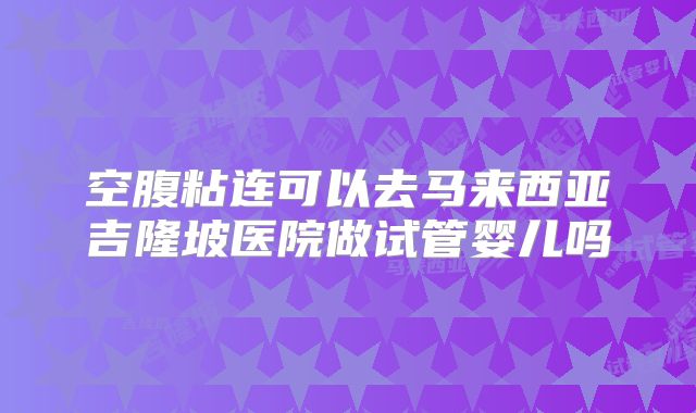 空腹粘连可以去马来西亚吉隆坡医院做试管婴儿吗