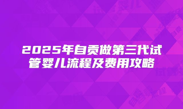 2025年自贡做第三代试管婴儿流程及费用攻略