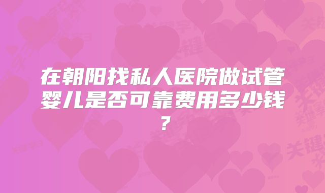 在朝阳找私人医院做试管婴儿是否可靠费用多少钱?