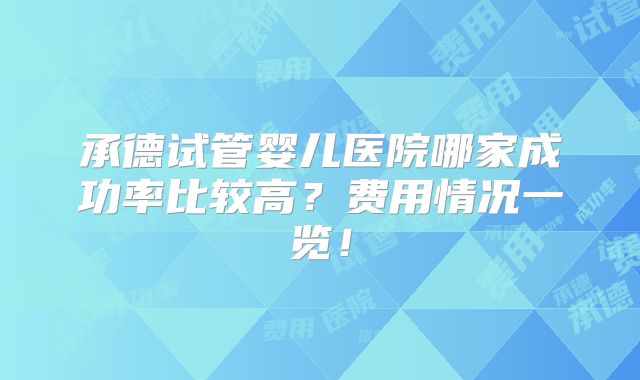 承德试管婴儿医院哪家成功率比较高？费用情况一览！