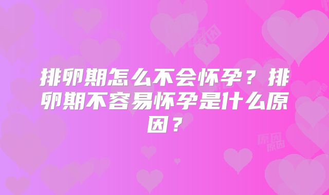 排卵期怎么不会怀孕?排卵期不容易怀孕是什么原因?