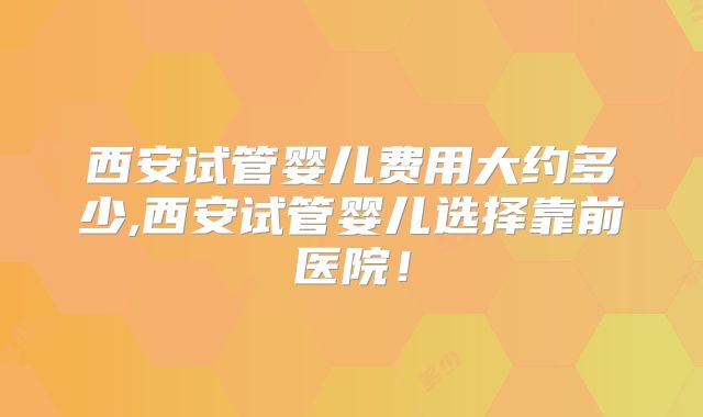 西安试管婴儿费用大约多少,西安试管婴儿选择靠前医院!