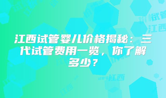 江西试管婴儿价格揭秘：三代试管费用一览，你了解多少？