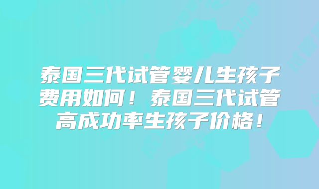 泰国三代试管婴儿生孩子费用如何!泰国三代试管高成功率生孩子价格!
