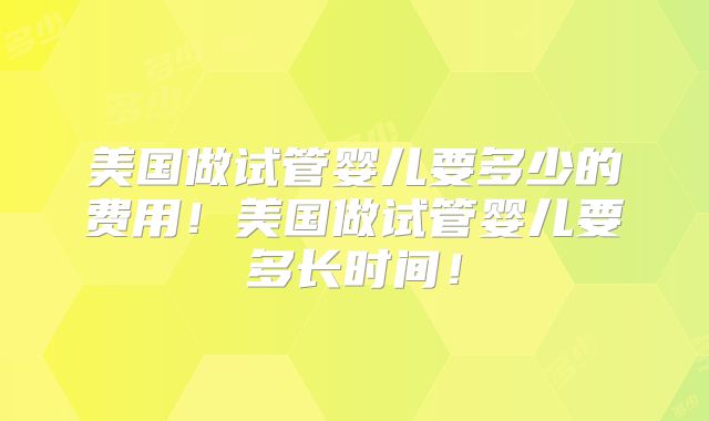 美国做试管婴儿要多少的费用！美国做试管婴儿要多长时间！