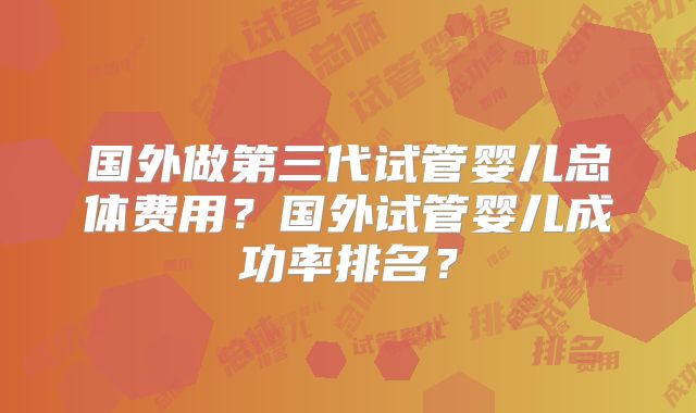 国外做第三代试管婴儿总体费用?国外试管婴儿成功率排名?