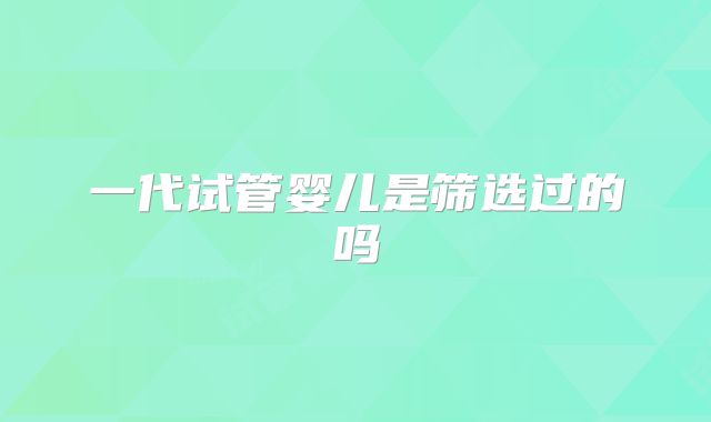 一代试管婴儿是筛选过的吗