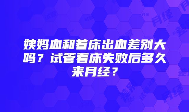 姨妈血和着床出血差别大吗？试管着床失败后多久来月经？