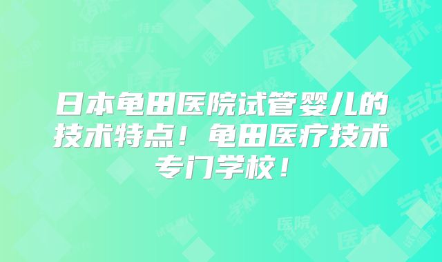 日本龟田医院试管婴儿的技术特点！龟田医疗技术专门学校！