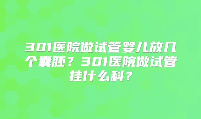 301医院做试管婴儿放几个囊胚？301医院做试管挂什么科？
