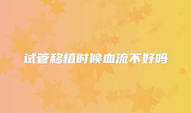 试管移植时候血流不好吗