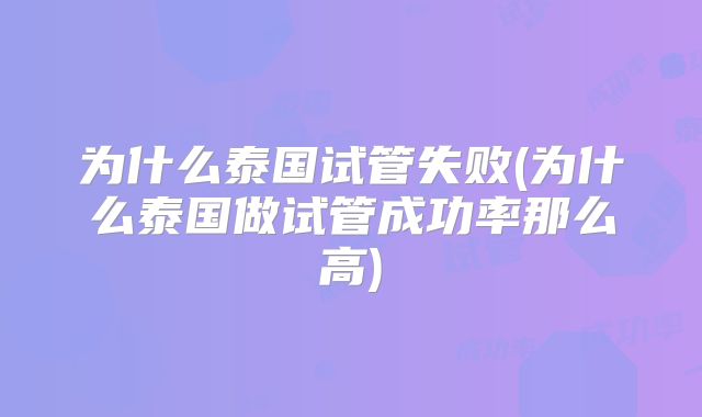 为什么泰国试管失败(为什么泰国做试管成功率那么高)