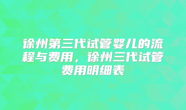 徐州第三代试管婴儿的流程与费用，徐州三代试管费用明细表