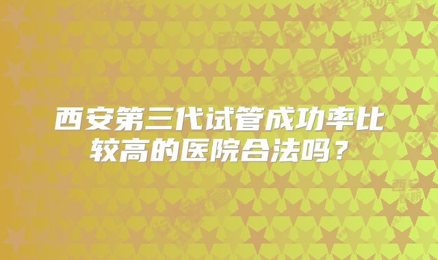 西安第三代试管成功率比较高的医院合法吗？