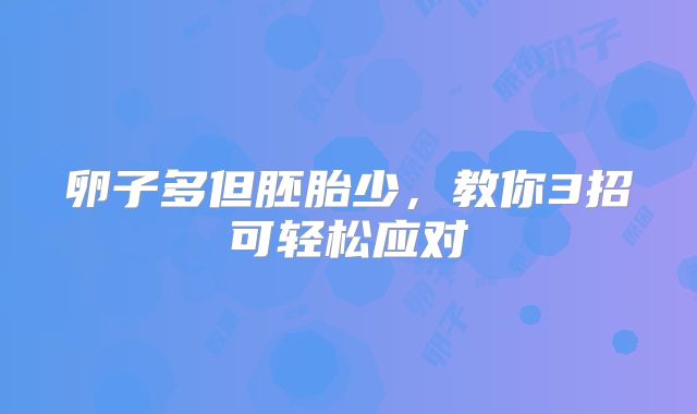 卵子多但胚胎少，教你3招可轻松应对