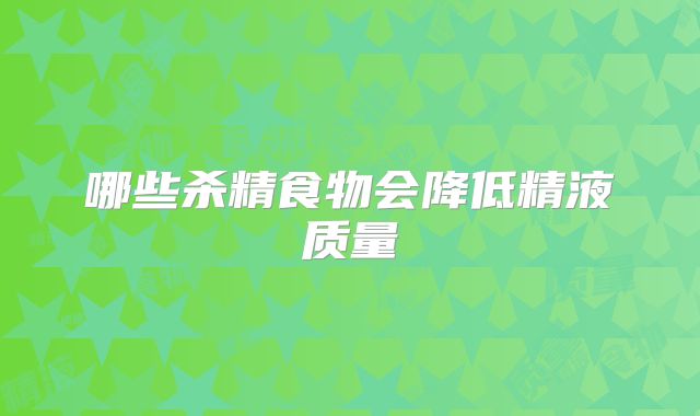 哪些杀精食物会降低精液质量