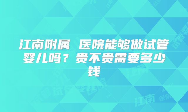 江南附属 医院能够做试管婴儿吗？贵不贵需要多少钱