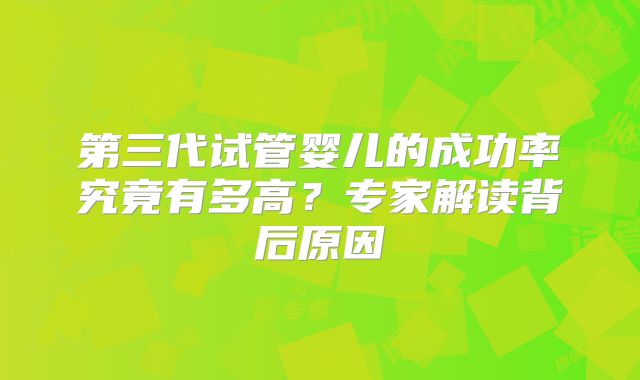 第三代试管婴儿的成功率究竟有多高?专家解读背后原因