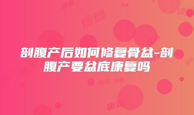 剖腹产后如何修复骨盆-剖腹产要盆底康复吗