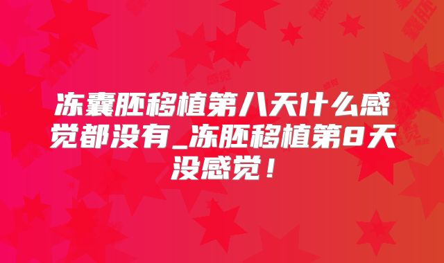 冻囊胚移植第八天什么感觉都没有_冻胚移植第8天没感觉!