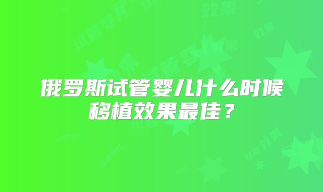 俄罗斯试管婴儿什么时候移植效果最佳?