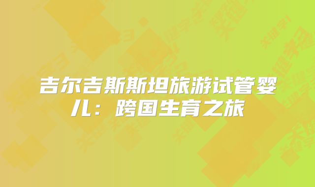 吉尔吉斯斯坦旅游试管婴儿：跨国生育之旅