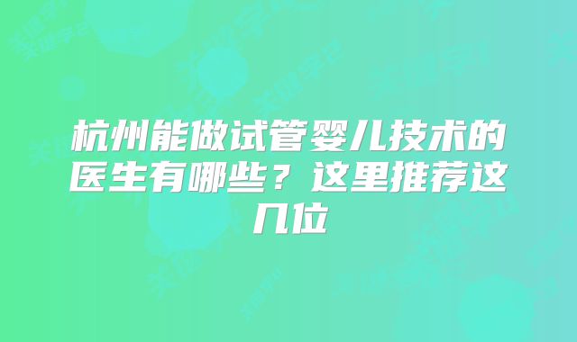 杭州能做试管婴儿技术的医生有哪些？这里推荐这几位