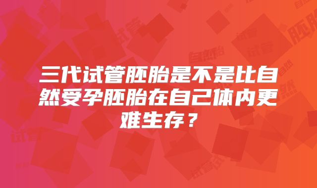 三代试管胚胎是不是比自然受孕胚胎在自己体内更难生存？