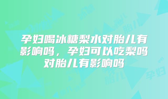 孕妇喝冰糖梨水对胎儿有影响吗，孕妇可以吃梨吗对胎儿有影响吗