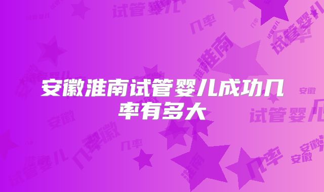 安徽淮南试管婴儿成功几率有多大