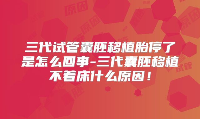 三代试管囊胚移植胎停了是怎么回事-三代囊胚移植不着床什么原因！